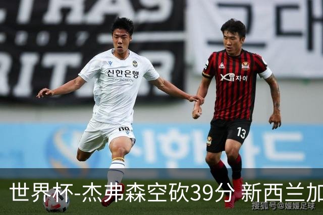 世界杯-杰弗森空砍39分 新西兰加时险胜约旦