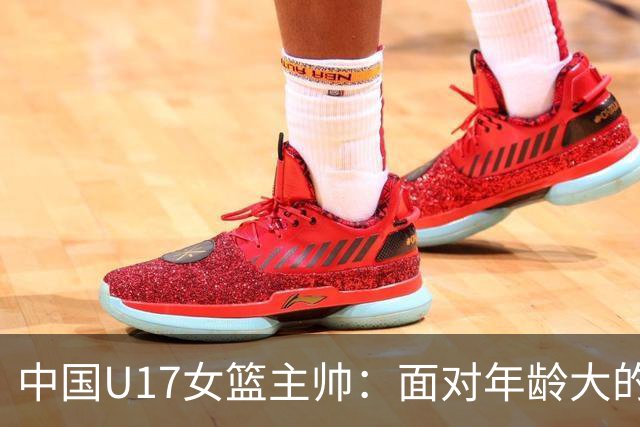 中国U17女篮主帅：面对年龄大的职业俱乐部 队员们打出了团队篮球