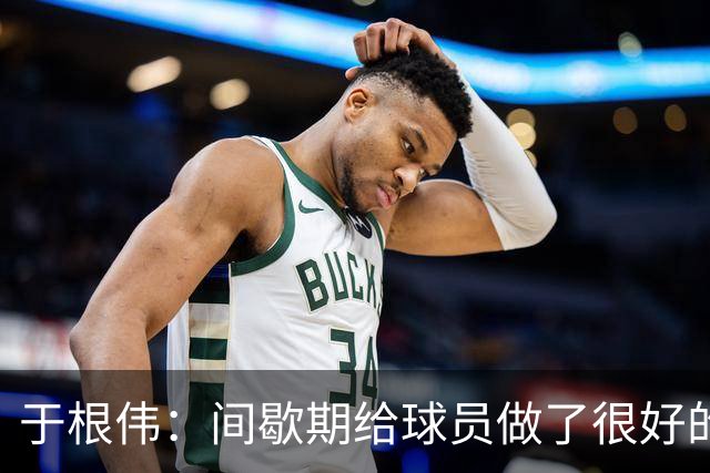 于根伟：间歇期给球员做了很好的恢复调整，全队上下要统一思想
