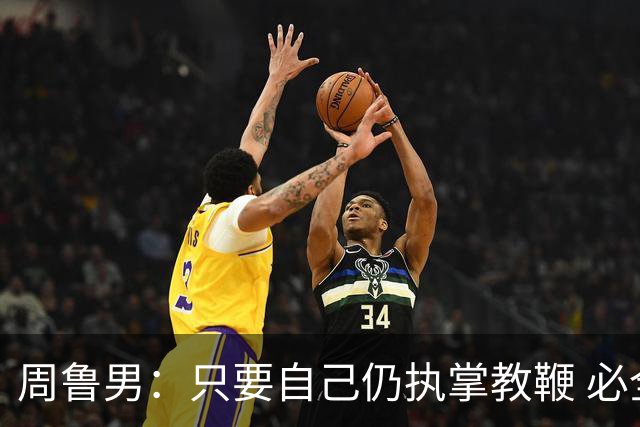 周鲁男：只要自己仍执掌教鞭 必全力以赴实现华大男篮的十冠荣耀