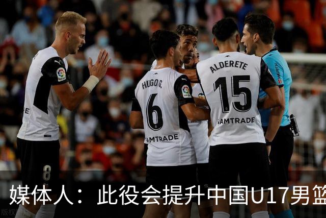 媒体人：此役会提升中国U17男篮的信心 大家该相信自己是有实力的