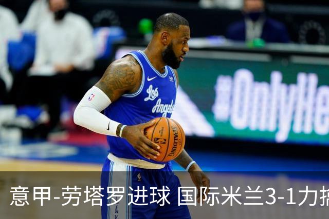 意甲-劳塔罗进球 国际米兰3-1力擒罗马登上榜首