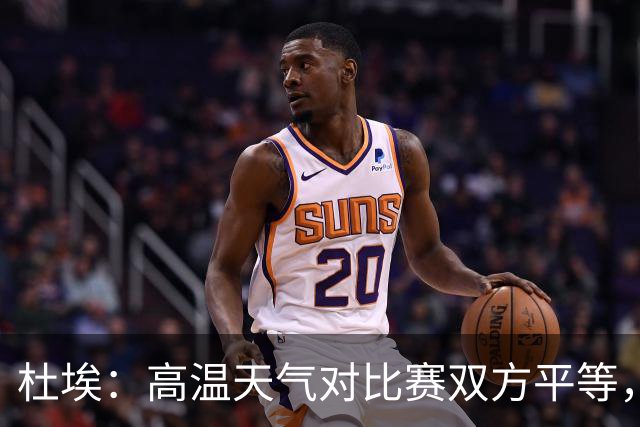 杜埃：高温天气对比赛双方平等，我们随时做好准备努力为团队服务