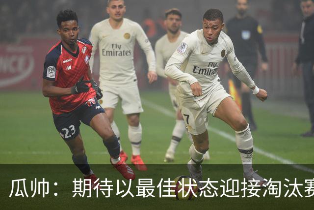 瓜帅：期待以最佳状态迎接淘汰赛 小组赛踢得很顺