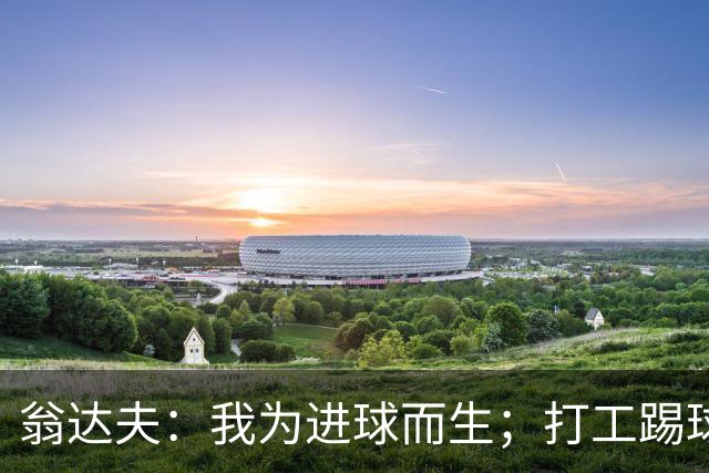 翁达夫：我为进球而生；打工踢球时根本不敢想参加世界杯、欧冠