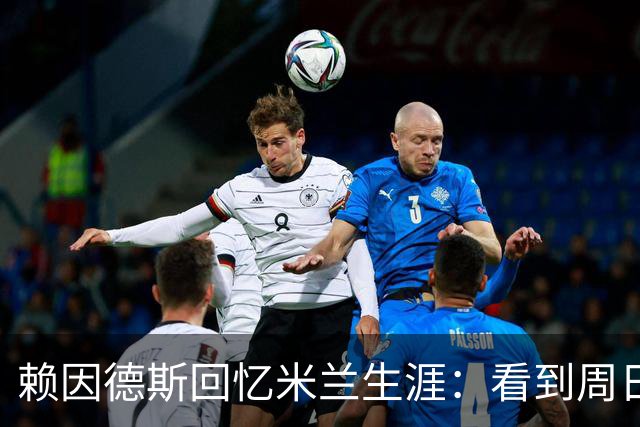 赖因德斯回忆米兰生涯：看到周日晚上的圣西罗，依然会起鸡皮疙瘩