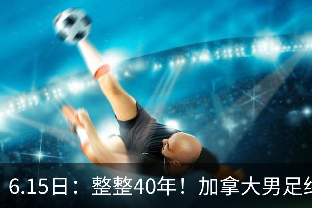 6.15日：整整40年！加拿大男足终于在世界杯上拿到分了，一场1-1，终结6连败！